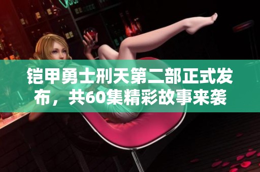 铠甲勇士刑天第二部正式发布，共60集精彩故事来袭