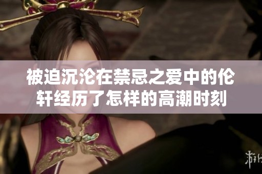 被迫沉沦在禁忌之爱中的伦轩经历了怎样的高潮时刻