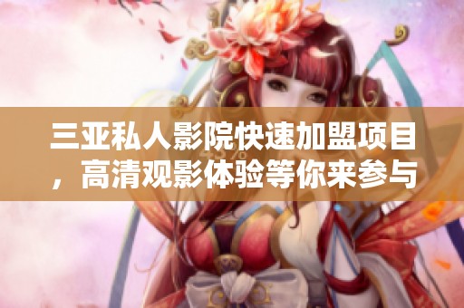 三亚私人影院快速加盟项目，高清观影体验等你来参与