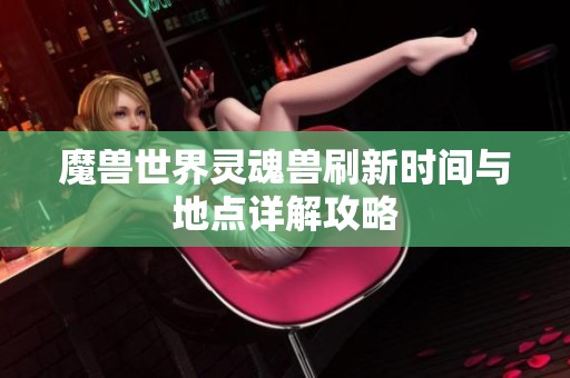 魔兽世界灵魂兽刷新时间与地点详解攻略