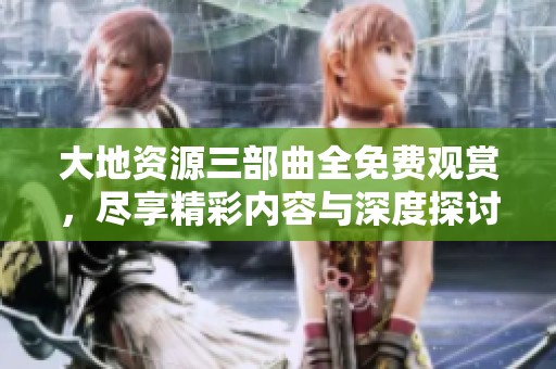 大地资源三部曲全免费观赏，尽享精彩内容与深度探讨