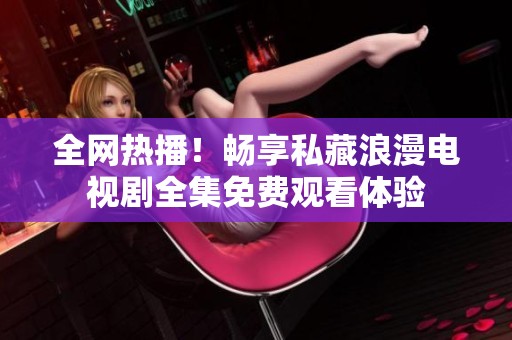全网热播！畅享私藏浪漫电视剧全集免费观看体验