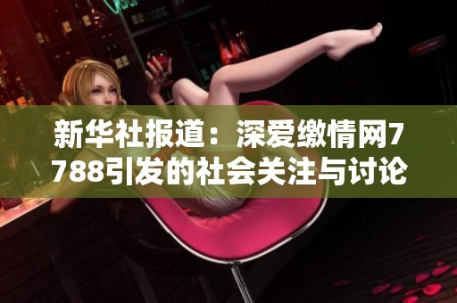 新华社报道：深爱缴情网7788引发的社会关注与讨论