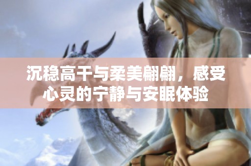 沉稳高干与柔美翩翩，感受心灵的宁静与安眠体验