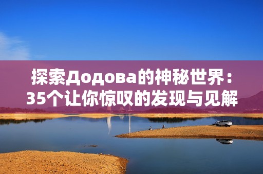探索Додова的神秘世界：35个让你惊叹的发现与见解