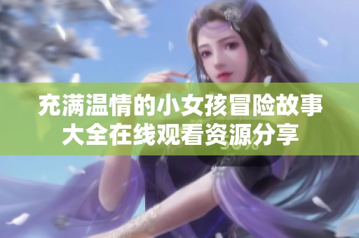 充满温情的小女孩冒险故事大全在线观看资源分享