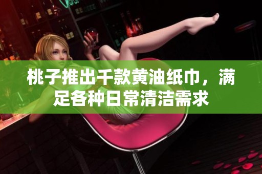 桃子推出千款黄油纸巾，满足各种日常清洁需求