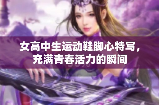 女高中生运动鞋脚心特写，充满青春活力的瞬间
