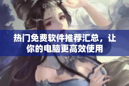 热门免费软件推荐汇总，让你的电脑更高效使用