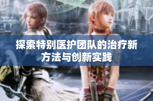 探索特别医护团队的治疗新方法与创新实践