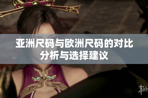 亚洲尺码与欧洲尺码的对比分析与选择建议