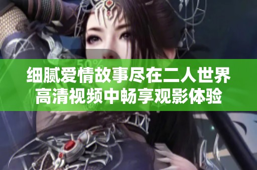 细腻爱情故事尽在二人世界高清视频中畅享观影体验