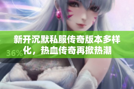 新开沉默私服传奇版本多样化，热血传奇再掀热潮