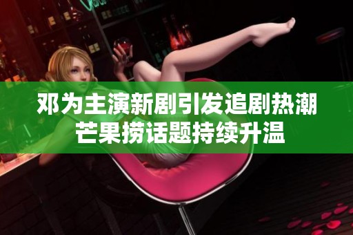 邓为主演新剧引发追剧热潮 芒果捞话题持续升温