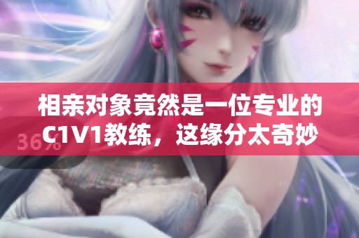 相亲对象竟然是一位专业的C1V1教练，这缘分太奇妙了