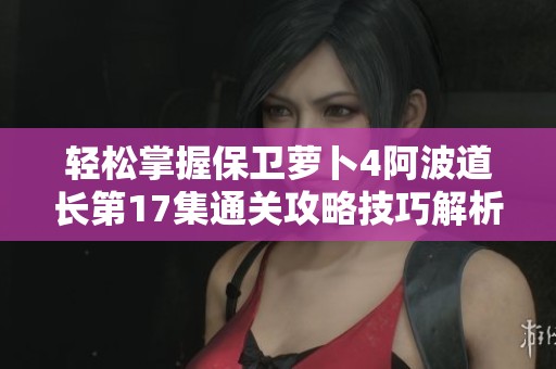 轻松掌握保卫萝卜4阿波道长第17集通关攻略技巧解析
