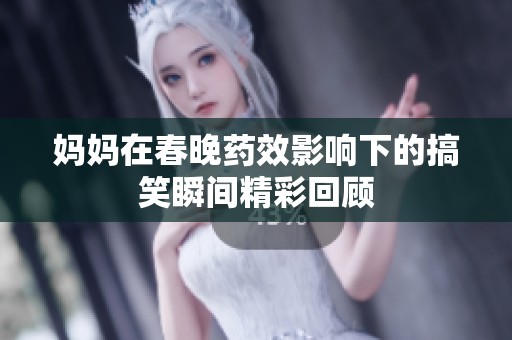 妈妈在春晚药效影响下的搞笑瞬间精彩回顾