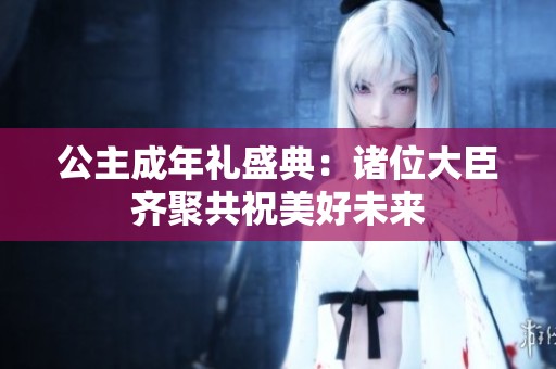 公主成年礼盛典：诸位大臣齐聚共祝美好未来