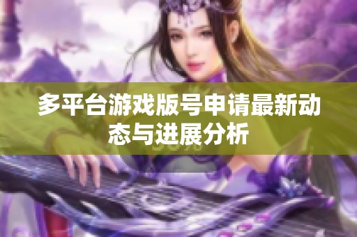 多平台游戏版号申请最新动态与进展分析