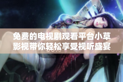 免费的电视剧观看平台小草影视带你轻松享受视听盛宴