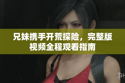 兄妹携手开荒探险，完整版视频全程观看指南