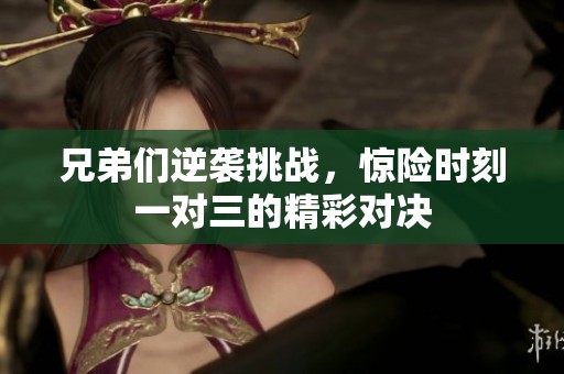 兄弟们逆袭挑战，惊险时刻一对三的精彩对决