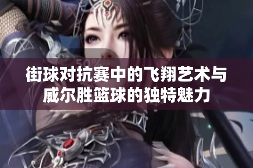 街球对抗赛中的飞翔艺术与威尔胜篮球的独特魅力