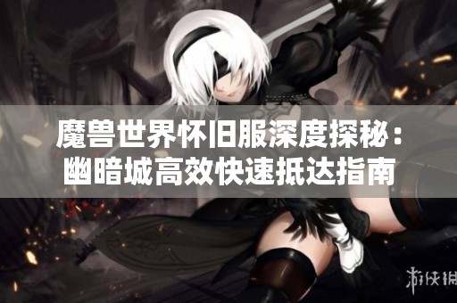 魔兽世界怀旧服深度探秘：幽暗城高效快速抵达指南