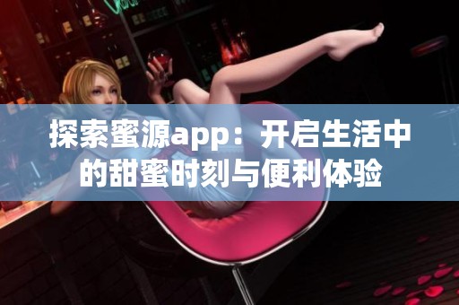 探索蜜源app：开启生活中的甜蜜时刻与便利体验