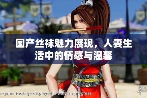 国产丝袜魅力展现，人妻生活中的情感与温馨
