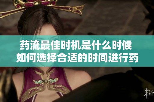 药流最佳时机是什么时候 如何选择合适的时间进行药流