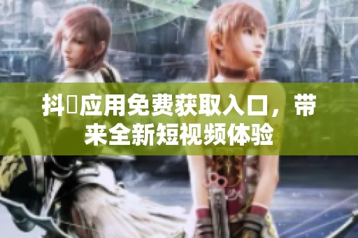 抖抈应用免费获取入口，带来全新短视频体验