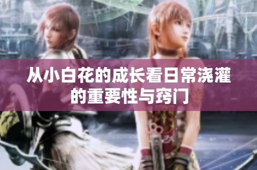 从小白花的成长看日常浇灌的重要性与窍门