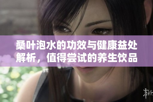 桑叶泡水的功效与健康益处解析，值得尝试的养生饮品