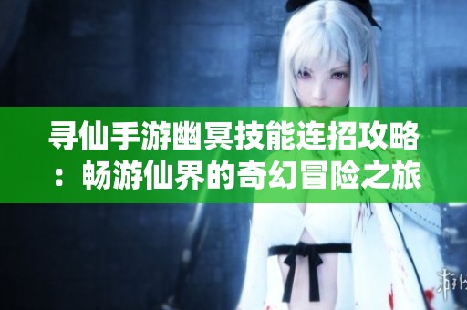 寻仙手游幽冥技能连招攻略：畅游仙界的奇幻冒险之旅