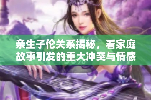 亲生子伦关系揭秘，看家庭故事引发的重大冲突与情感纠葛