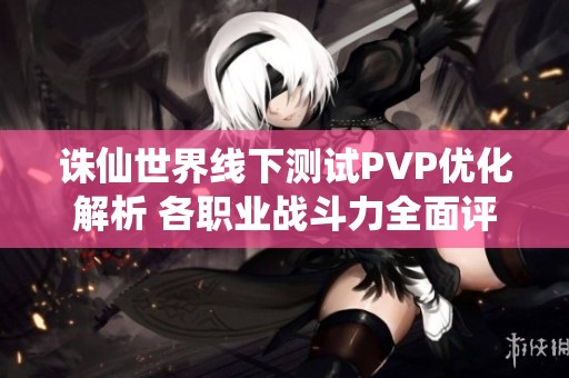 诛仙世界线下测试PVP优化解析 各职业战斗力全面评估