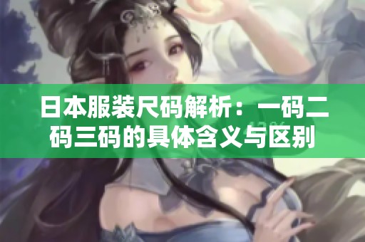 日本服装尺码解析：一码二码三码的具体含义与区别