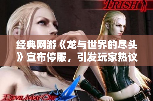 经典网游《龙与世界的尽头》宣布停服，引发玩家热议与情绪波动