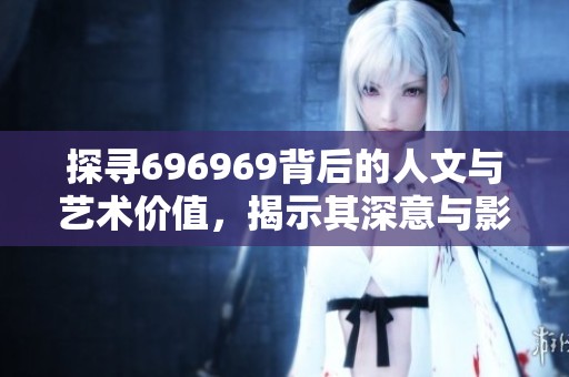探寻696969背后的人文与艺术价值，揭示其深意与影响