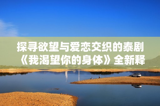探寻欲望与爱恋交织的泰剧《我渴望你的身体》全新释义