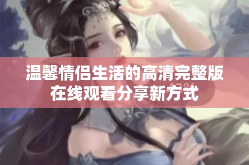 温馨情侣生活的高清完整版在线观看分享新方式
