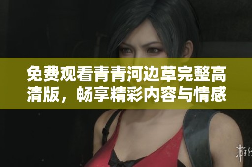 免费观看青青河边草完整高清版，畅享精彩内容与情感之旅