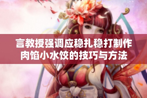 言教授强调应稳扎稳打制作肉馅小水饺的技巧与方法