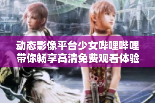 动态影像平台少女哔哩哔哩带你畅享高清免费观看体验