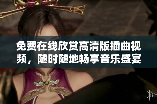 免费在线欣赏高清版插曲视频，随时随地畅享音乐盛宴