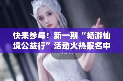 快来参与！新一期“畅游仙境公益行”活动火热报名中!