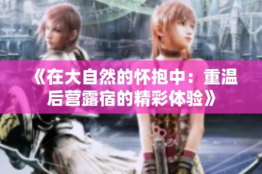 《在大自然的怀抱中：重温后营露宿的精彩体验》