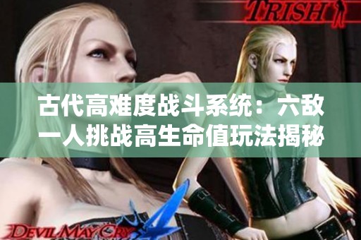 古代高难度战斗系统：六敌一人挑战高生命值玩法揭秘