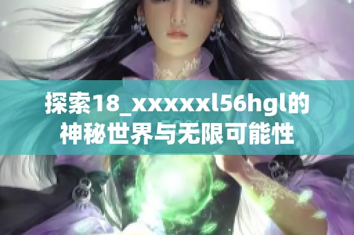探索18_xxxxxl56hgl的神秘世界与无限可能性